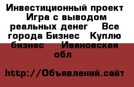 Инвестиционный проект! Игра с выводом реальных денег! - Все города Бизнес » Куплю бизнес   . Ивановская обл.